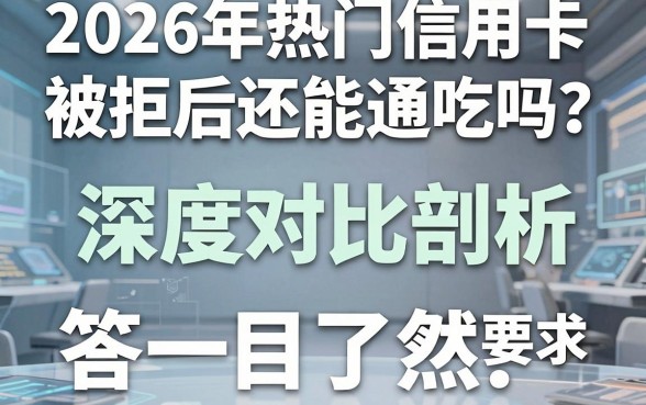 2026年热门信用卡被拒后还能通吃吗?深度对比剖析,答案一目了然!