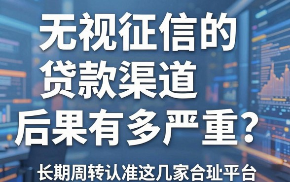 无视征信的贷款渠道后果有多严重?长期周转认准这几家合规平台!