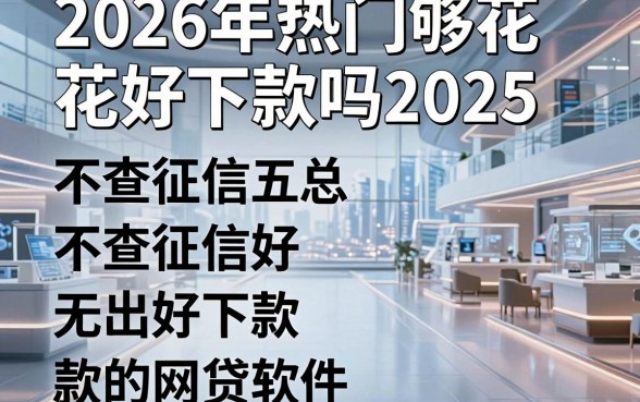 2026年热门够花好下款吗2025，汇总五个不查征信好下款的网贷软件
