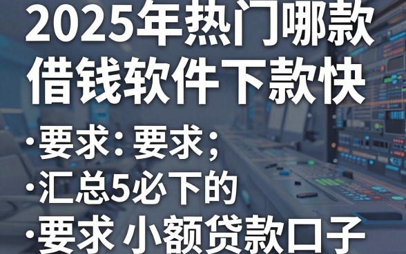 2025年热门哪款借钱软件下款快,汇总5个必下的小额贷款口子