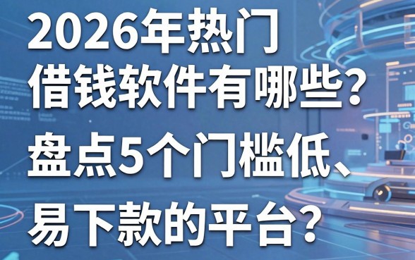 2026年热门借钱软件有哪些？盘点5个门槛低、易下款的平台