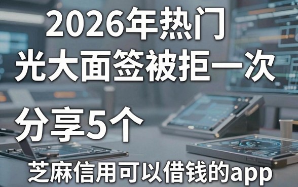 2026年热门光大面签被拒一次,分享5个芝麻信用可以借钱的app