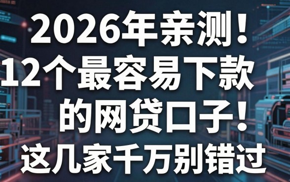 2026年亲测！12个最容易下款的网贷口子，这几家千万别错过