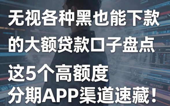 无视各种黑也能下款的大额贷款口子盘点，这5个高额度分期APP渠道速藏！
