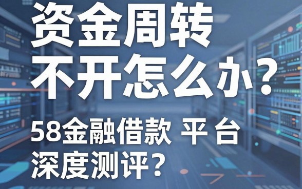 资金周转不开怎么办?58金融借款平台怎么样?深度测评与靠谱替代推荐