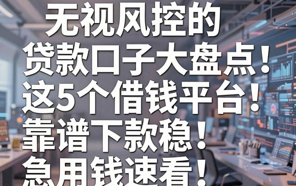 无视风控的贷款口子大盘点！这5个借钱平台靠谱下款稳，急用钱速看