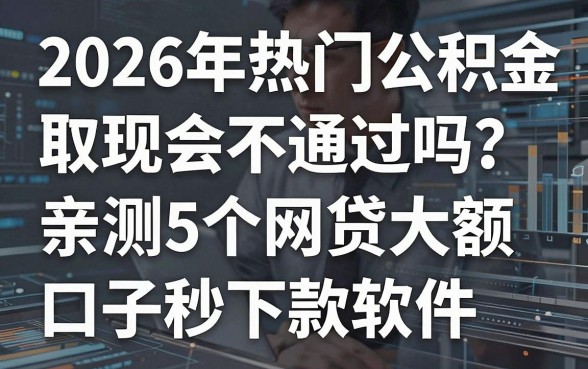 2026年热门公积金取现会不通过吗？亲测5个网贷大额口子秒下款软件