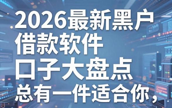 2026最新黑户借款软件口子大盘点，这几家平台总有一款适合你！