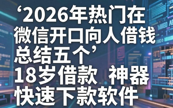 2026年热门在微信开口向人借钱，总结五个18岁借款神器快速下款软件