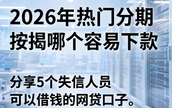 2026年热门分期和按揭哪个容易下款,分享5个失信人员可以借钱的网贷口子