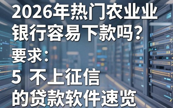 2026年热门农业银行容易下款吗？附5个不上征信的贷款软件速览