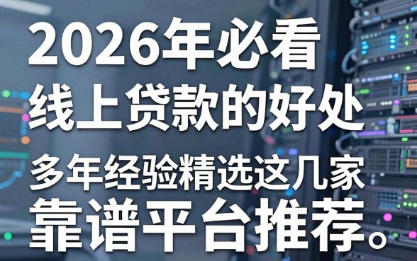 2026年必看线上贷款的好处，多年经验精选这几家靠谱平台推荐！