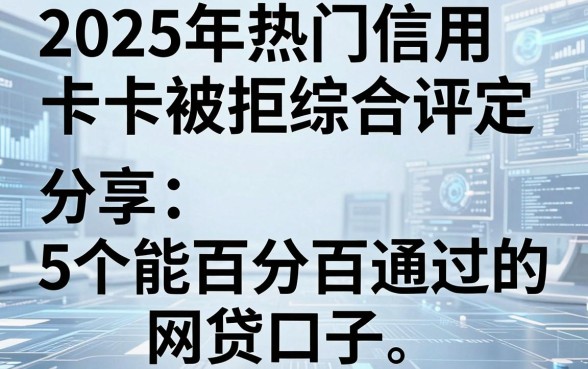 2025年热门信用卡被拒综合评定，分享5个能百分百通过的网贷口子