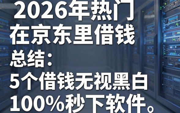 2026年热门在京东里借钱，总结5个借钱无视黑白100%秒下软件