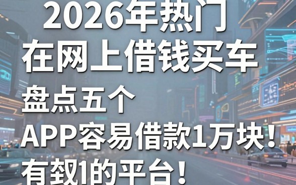 2026年热门在网上借钱买车,盘点五个APP容易借款1万块的平台