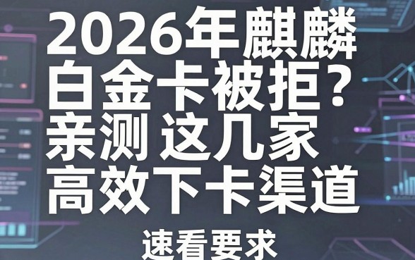 2026年麒麟白金卡被拒?亲测这几家高效下卡渠道,速看!