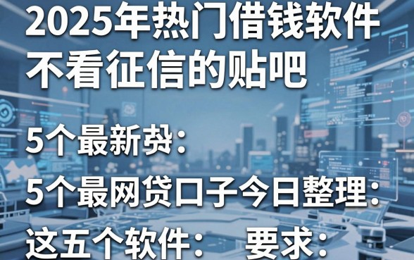 2025年热门借钱软件不看征信的贴吧,整合5个最新网贷口子今日整理这五个软件