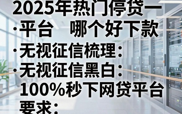 2025年热门停贷平台哪个好下款,梳理五个无视征信黑白100%秒下网贷平台