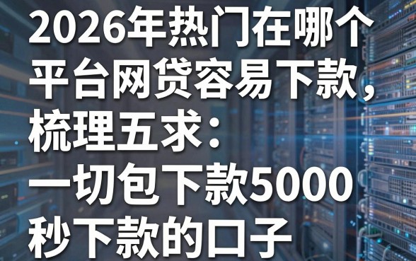 2026年热门在哪个平台网贷容易下款,梳理五个无视一切包下款5000秒下款的口子