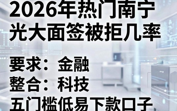 2026年热门南宁光大面签被拒几率，整合五个门槛低易下款口子