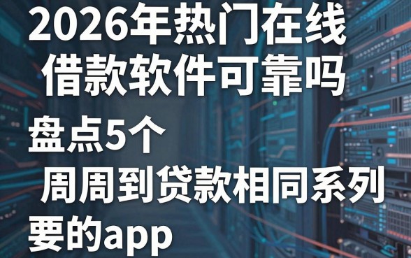 2026年热门在线借款软件可靠吗，盘点5个周周到贷款相同系列的app