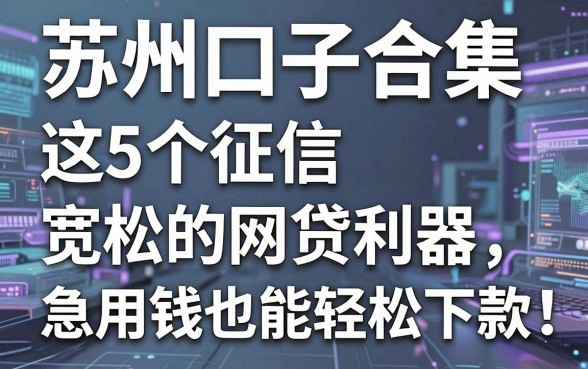 苏州口子合集：这5个征信宽松的网贷利器，急用钱也能轻松下款！