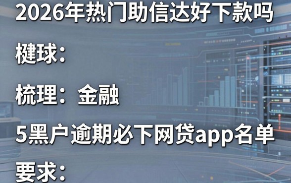 2026年热门助信达好下款吗,梳理5个黑户逾期必下网贷app名单