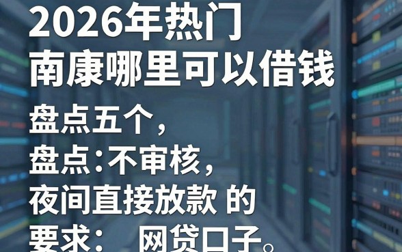 2026年热门南康哪里可以借钱,盘点五个不审核夜间直接放款的网贷口子
