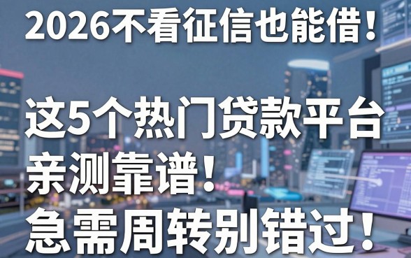 2026不看征信也能借!这5个热门贷款平台亲测靠谱,急需周转别错过