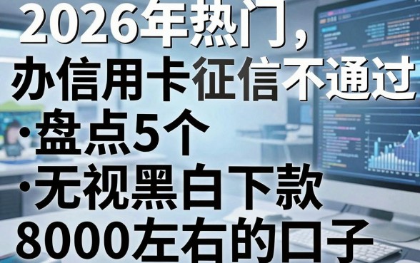2026年热门办信用卡征信不通过,盘点5个无视黑白下款8000左右的口子