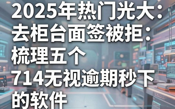 2025年热门光大去柜台面签被拒，梳理五个714无视逾期秒下的软件