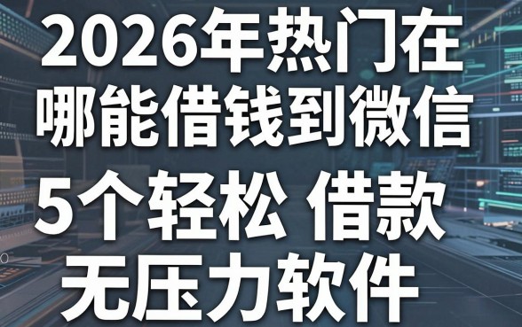 2026年热门在哪能借钱到微信,分享5个轻松借款无压力软件