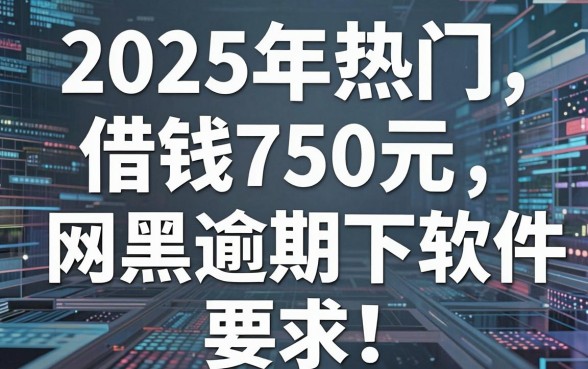 2025年热门借钱750元,分享5个网黑逾期下款软件