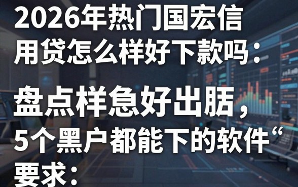 2026年热门国宏信用贷怎么样好下款吗,盘点5个黑户都能下的软件