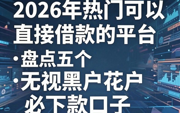 2026年热门可以直接借款的平台,盘点五个无视黑户花户必下款口子