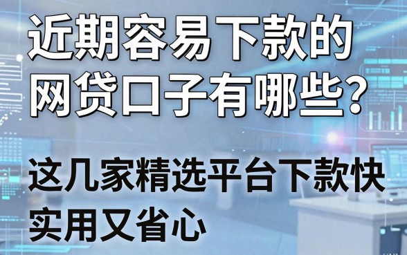 近期容易下款的网贷口子有哪些？这几家精选平台下款快，实用又省心！