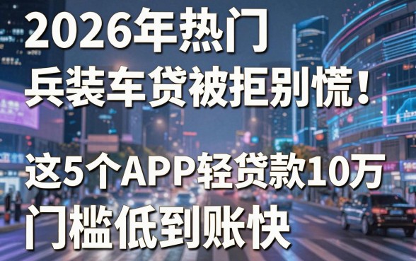 2026年热门兵装车贷被拒别慌！这5个APP轻松贷款10万，门槛低到账快