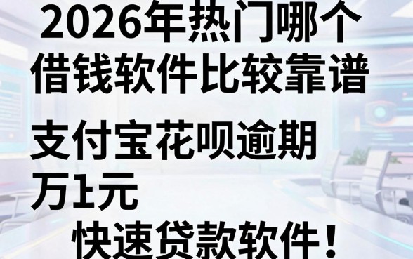 2026年热门哪个借钱软件比较靠谱，分享五个支付宝花呗逾期万元快速贷款软件