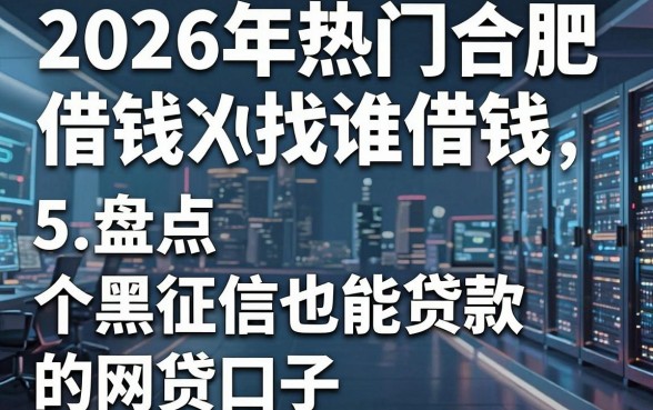 2026年热门合肥借钱找谁借钱,盘点5个黑征信也能贷款的网贷口子