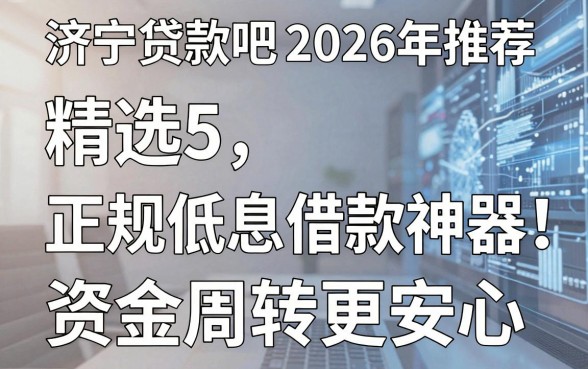 济宁贷款吧2026年推荐：精选5大正规低息借款神器，资金周转更安心！