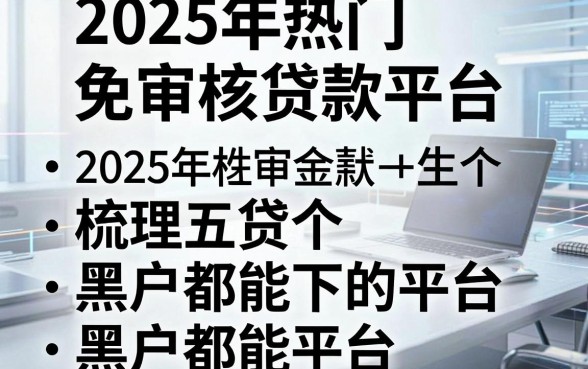 2025年热门免审核贷款平台，梳理五个黑户都能下的平台