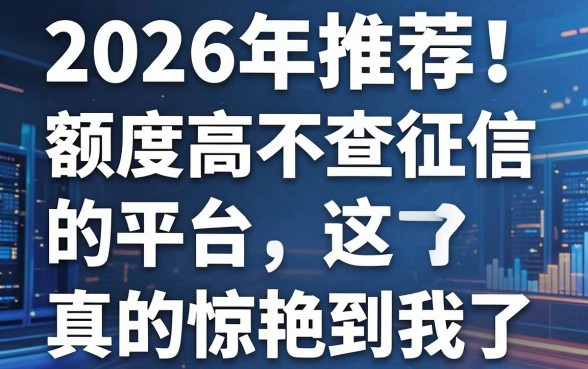 2026年推荐！这几家额度高不查征信的平台，真的惊艳到我了！