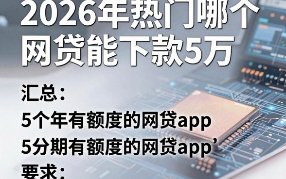 2026年热门哪个网贷能下款5万,汇总5个分期有额度的网贷app