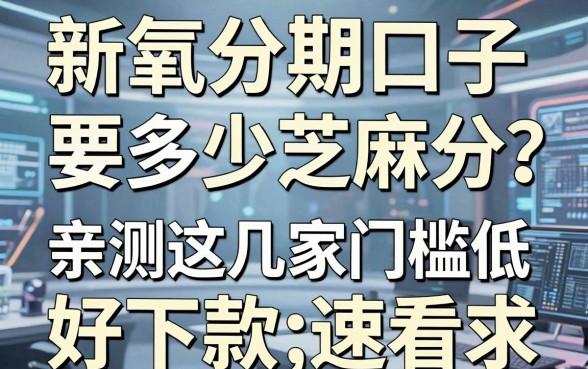 新氧分期口子要多少芝麻分?亲测这几家门槛低好下款,速看!