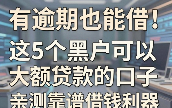 有逾期也能借！这5个黑户可以大额贷款的口子，亲测靠谱借钱利器