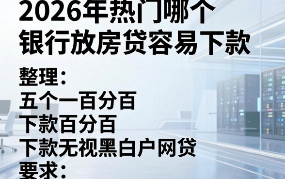 2026年热门哪个银行放房贷容易下款，整理五个百分百下款无视黑白户网贷