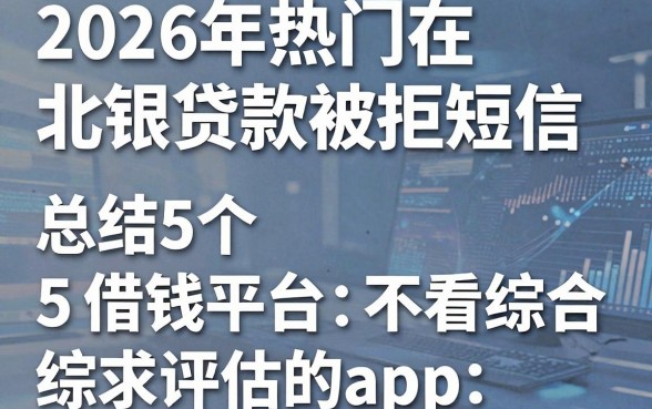 2026年热门在北银贷款被拒短信,总结5个借钱平台不看综合评估的app