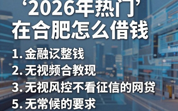 2026年热门在合肥怎么借钱,整合5个无视风控不看征信的网贷