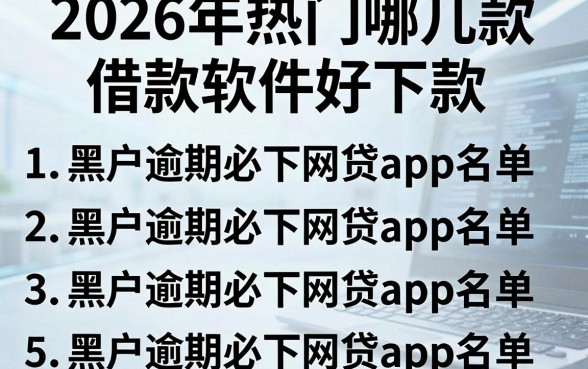 2026年热门哪几款借款软件好下款,整理5个黑户逾期必下网贷app名单