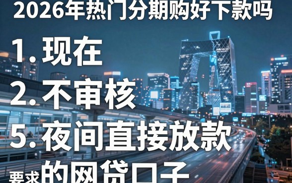 2026年热门分期购车好下款吗现在,整合5个不审核夜间直接放款的网贷口子